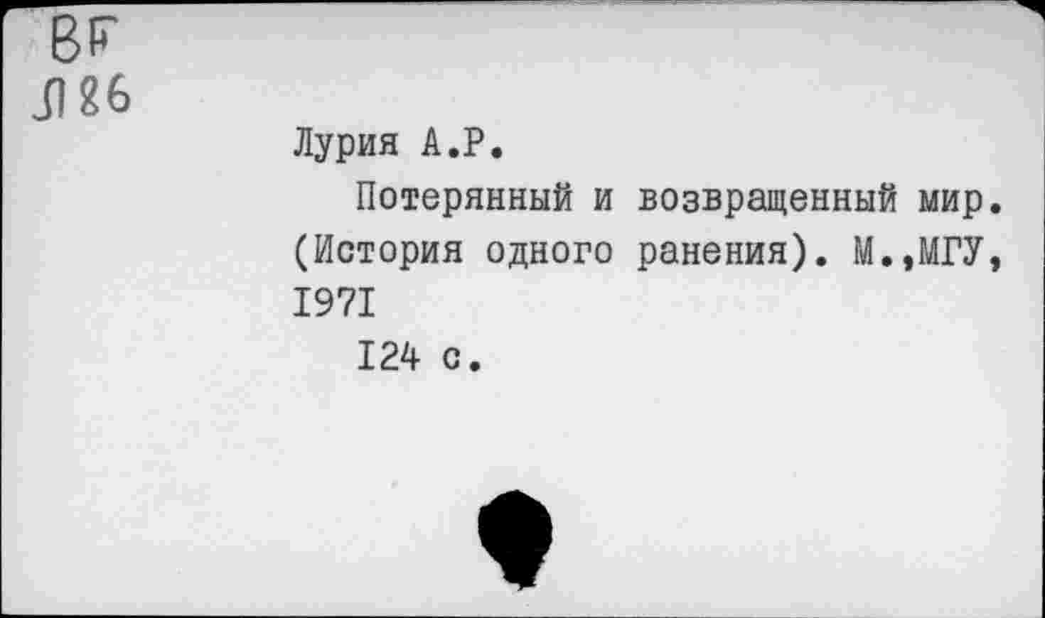 ﻿Лурия А.Р.
Потерянный и возвращенный мир (История одного ранения). М.,МГУ 1971
124 с.